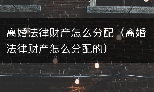 离婚法律财产怎么分配（离婚法律财产怎么分配的）