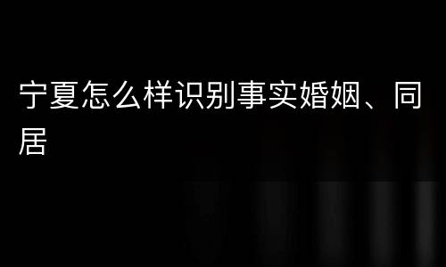宁夏怎么样识别事实婚姻、同居