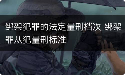 绑架犯罪的法定量刑档次 绑架罪从犯量刑标准