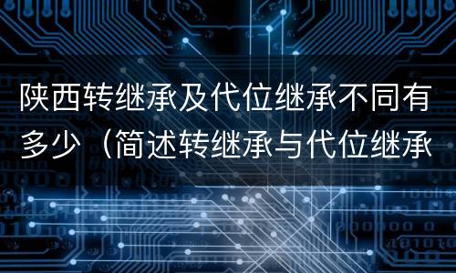 陕西转继承及代位继承不同有多少（简述转继承与代位继承的区别）