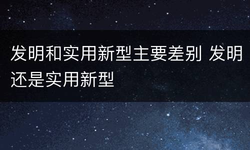 发明和实用新型主要差别 发明还是实用新型