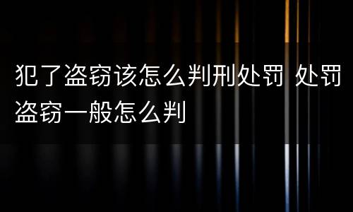 犯了盗窃该怎么判刑处罚 处罚盗窃一般怎么判