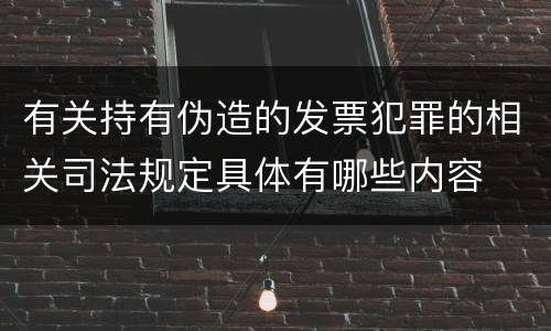 有关持有伪造的发票犯罪的相关司法规定具体有哪些内容