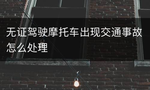 无证驾驶摩托车出现交通事故怎么处理