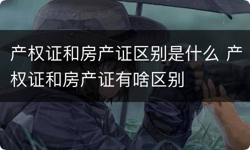 产权证和房产证区别是什么 产权证和房产证有啥区别