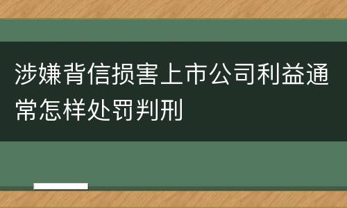 涉嫌背信损害上市公司利益通常怎样处罚判刑