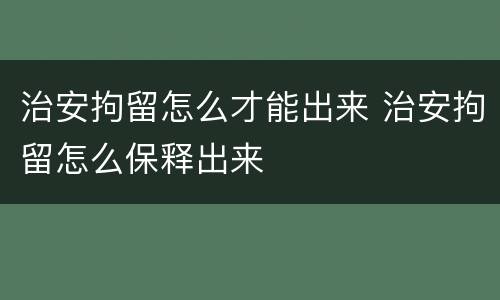 治安拘留怎么才能出来 治安拘留怎么保释出来