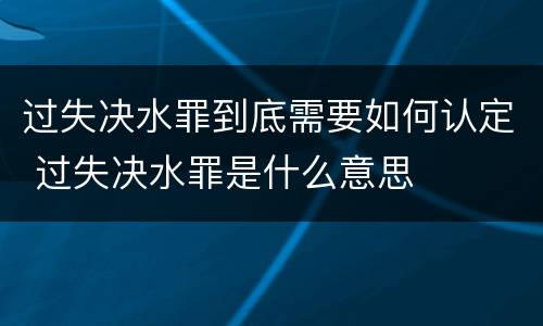 过失决水罪到底需要如何认定 过失决水罪是什么意思