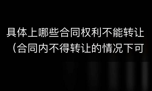 具体上哪些合同权利不能转让（合同内不得转让的情况下可以转让吗）