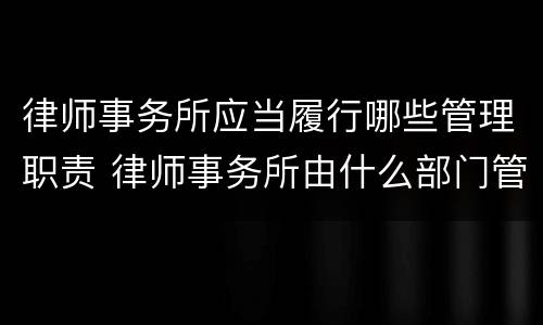 律师事务所应当履行哪些管理职责 律师事务所由什么部门管理