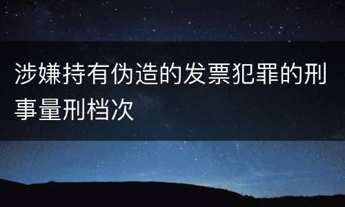 涉嫌持有伪造的发票犯罪的刑事量刑档次