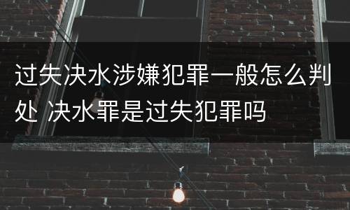 过失决水涉嫌犯罪一般怎么判处 决水罪是过失犯罪吗
