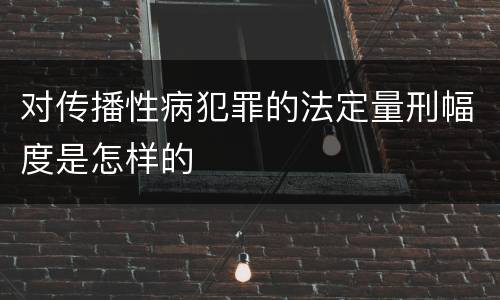 对传播性病犯罪的法定量刑幅度是怎样的