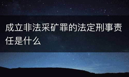 成立非法采矿罪的法定刑事责任是什么