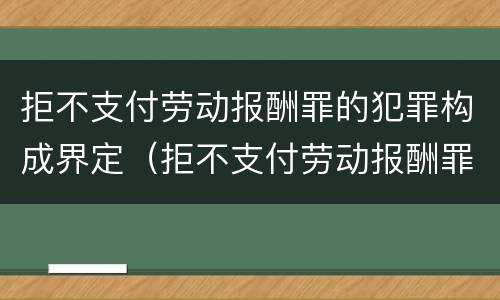 拒不支付劳动报酬罪的犯罪构成界定（拒不支付劳动报酬罪的犯罪构成界定标准）