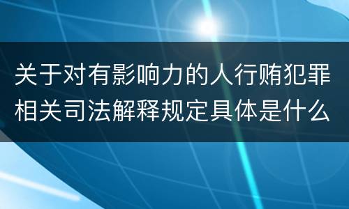 关于对有影响力的人行贿犯罪相关司法解释规定具体是什么主要内容