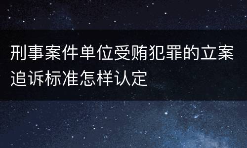 刑事案件单位受贿犯罪的立案追诉标准怎样认定