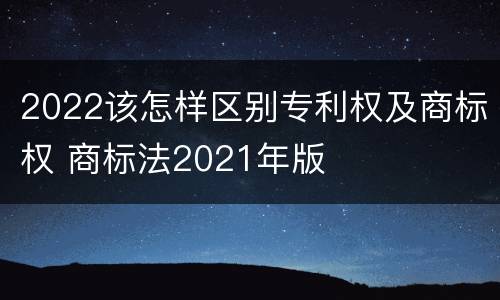 2022该怎样区别专利权及商标权 商标法2021年版