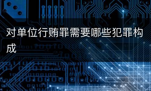 对单位行贿罪需要哪些犯罪构成
