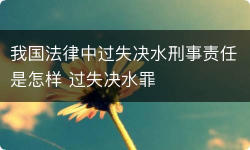 我国法律中过失决水刑事责任是怎样 过失决水罪