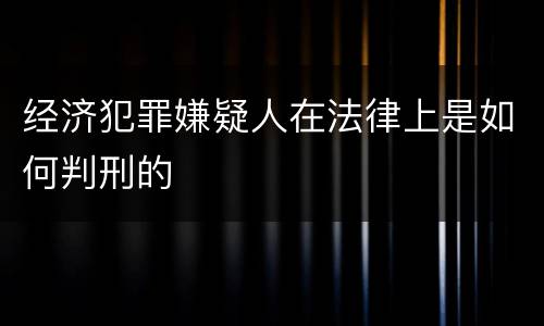 经济犯罪嫌疑人在法律上是如何判刑的