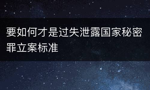 要如何才是过失泄露国家秘密罪立案标准
