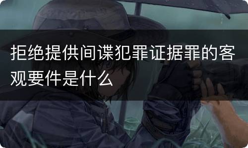 拒绝提供间谍犯罪证据罪的客观要件是什么
