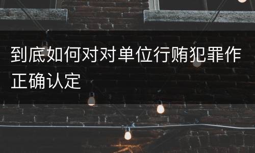 到底如何对对单位行贿犯罪作正确认定