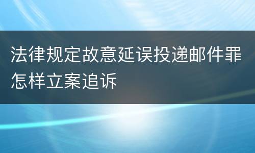 法律规定故意延误投递邮件罪怎样立案追诉