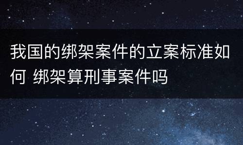 我国的绑架案件的立案标准如何 绑架算刑事案件吗