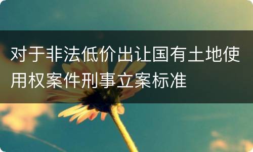 对于非法低价出让国有土地使用权案件刑事立案标准