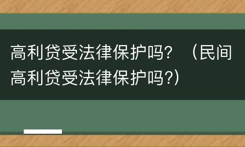 高利贷受法律保护吗？（民间高利贷受法律保护吗?）