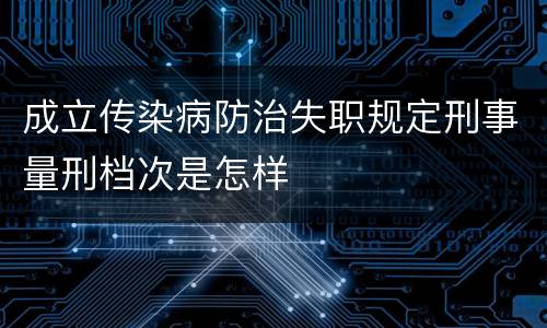 成立传染病防治失职规定刑事量刑档次是怎样