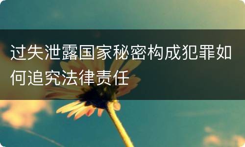 过失泄露国家秘密构成犯罪如何追究法律责任