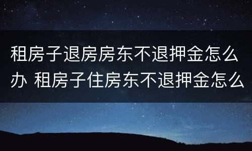 租房子退房房东不退押金怎么办 租房子住房东不退押金怎么办?