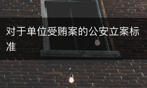 对于单位受贿案的公安立案标准