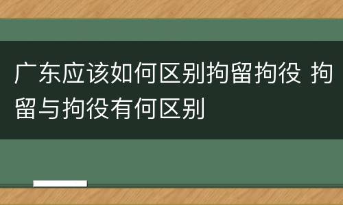广东应该如何区别拘留拘役 拘留与拘役有何区别
