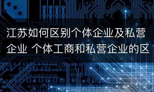 江苏如何区别个体企业及私营企业 个体工商和私营企业的区别