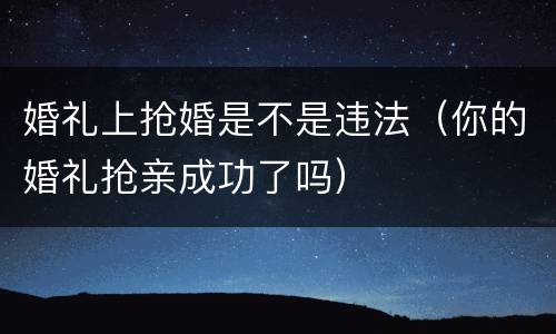 婚礼上抢婚是不是违法（你的婚礼抢亲成功了吗）