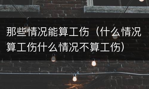 那些情况能算工伤（什么情况算工伤什么情况不算工伤）