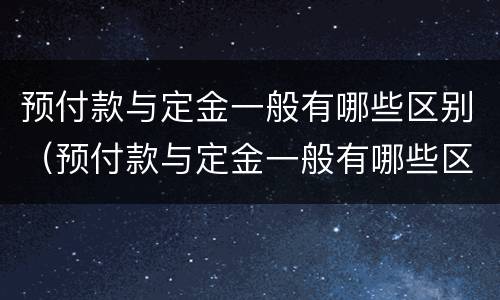 预付款与定金一般有哪些区别（预付款与定金一般有哪些区别和联系）