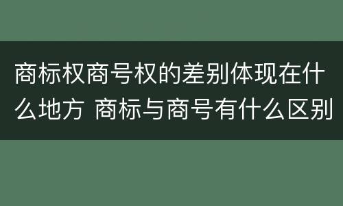 商标权商号权的差别体现在什么地方 商标与商号有什么区别