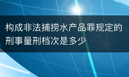 构成非法捕捞水产品罪规定的刑事量刑档次是多少