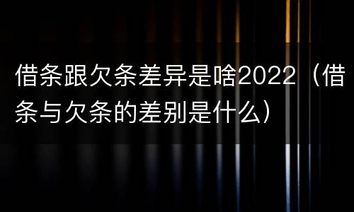 借条跟欠条差异是啥2022（借条与欠条的差别是什么）