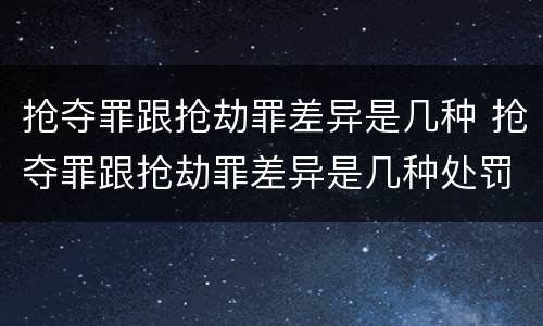 抢夺罪跟抢劫罪差异是几种 抢夺罪跟抢劫罪差异是几种处罚