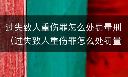 过失致人重伤罪怎么处罚量刑（过失致人重伤罪怎么处罚量刑的）