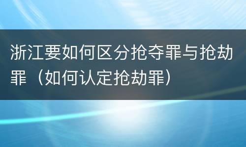 浙江要如何区分抢夺罪与抢劫罪（如何认定抢劫罪）