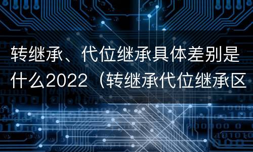 转继承、代位继承具体差别是什么2022（转继承代位继承区别）