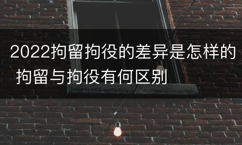 2022拘留拘役的差异是怎样的 拘留与拘役有何区别