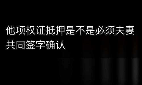 他项权证抵押是不是必须夫妻共同签字确认